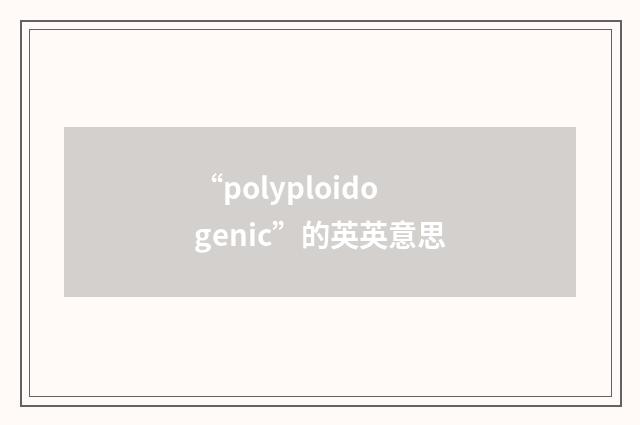 “polyploidogenic”的英英意思