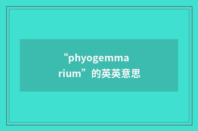 “phyogemmarium”的英英意思