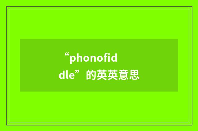 “phonofiddle”的英英意思