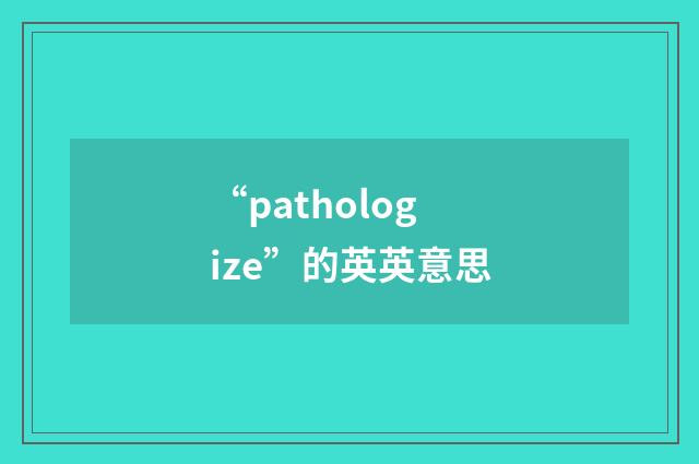 “pathologize”的英英意思