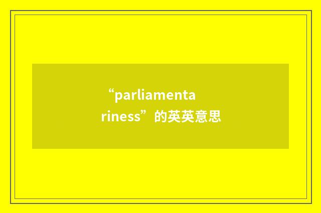 “parliamentariness”的英英意思