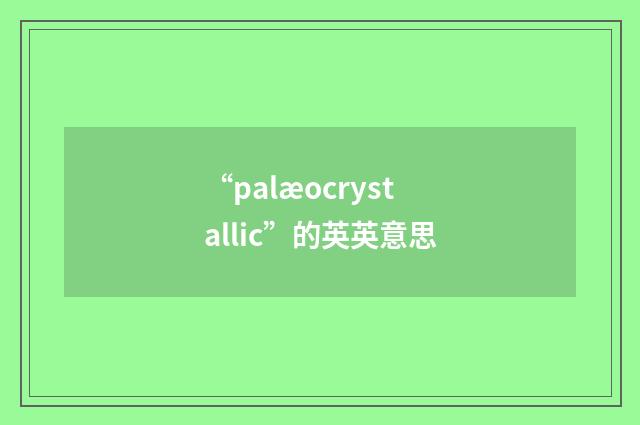 “palæocrystallic”的英英意思