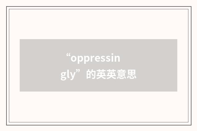 “oppressingly”的英英意思