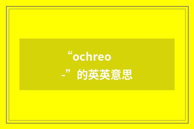 “ochreo-”的英英意思