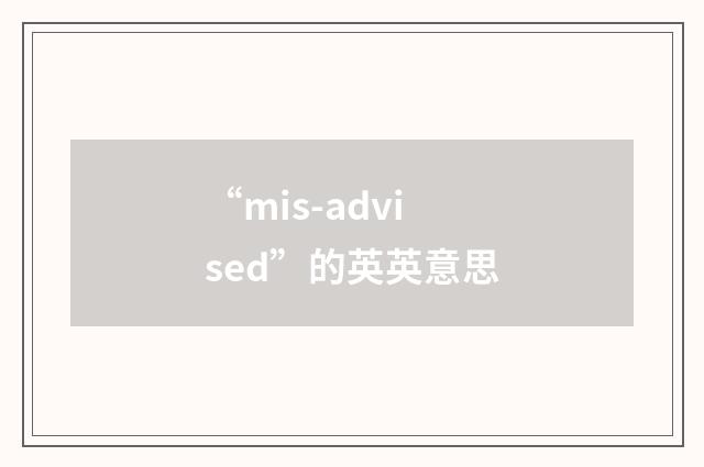 “mis-advised”的英英意思
