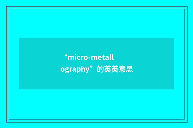 “micro-metallography”的英英意思