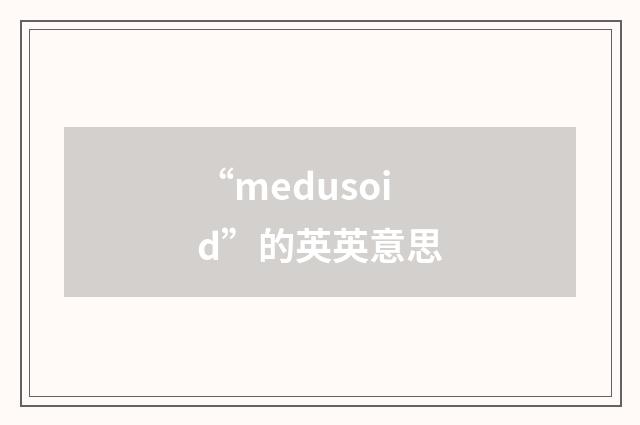 “medusoid”的英英意思