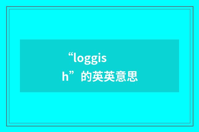 “loggish”的英英意思
