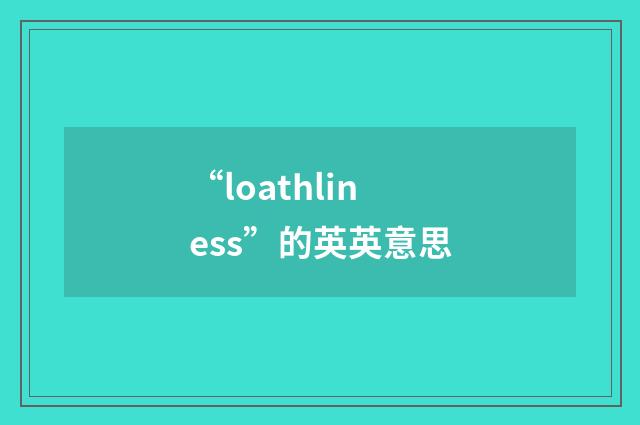 “loathliness”的英英意思