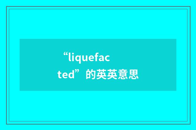 “liquefacted”的英英意思