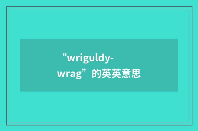 “wriguldy-wrag”的英英意思