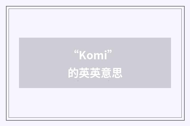 “Komi”的英英意思
