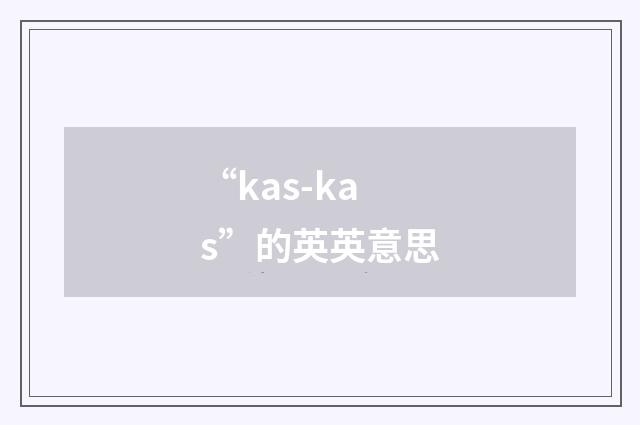 “kas-kas”的英英意思