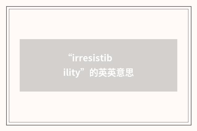 “irresistibility”的英英意思