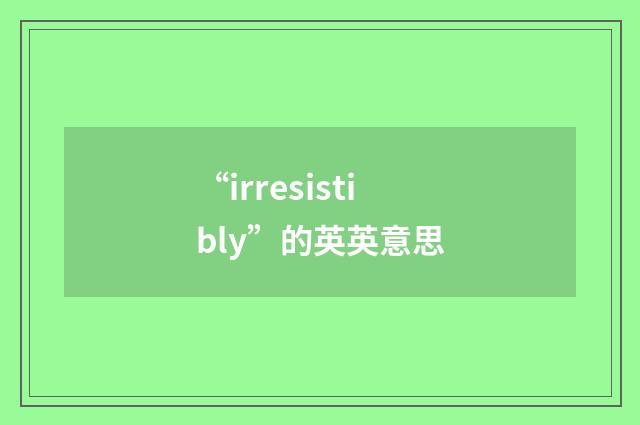 “irresistibly”的英英意思