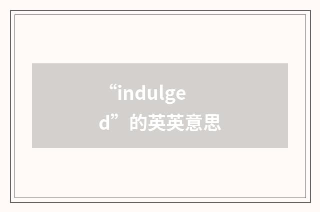 “indulged”的英英意思