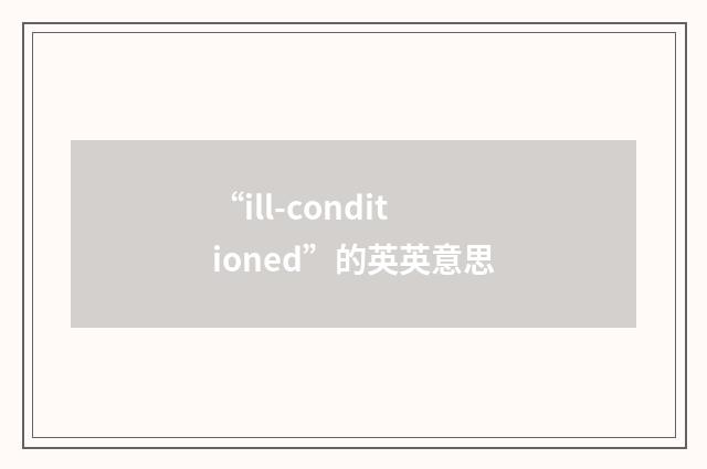 “ill-conditioned”的英英意思