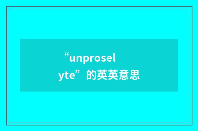 “unproselyte”的英英意思