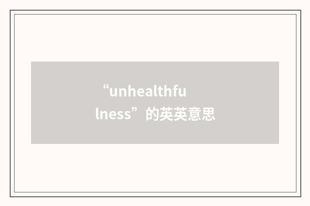 “unhealthfulness”的英英意思