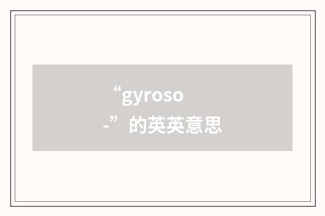 “gyroso-”的英英意思