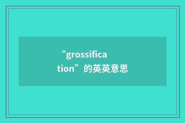 “grossification”的英英意思