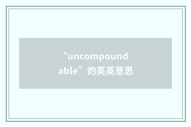 “uncompoundable”的英英意思