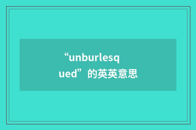 “unburlesqued”的英英意思
