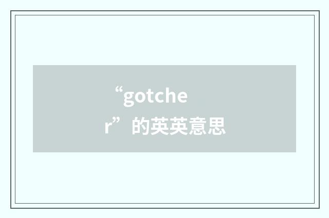 “gotcher”的英英意思