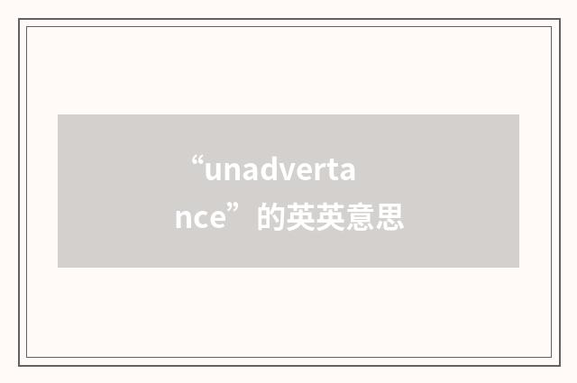 “unadvertance”的英英意思
