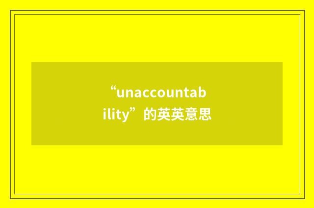 “unaccountability”的英英意思