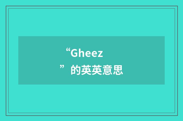 “Gheez”的英英意思