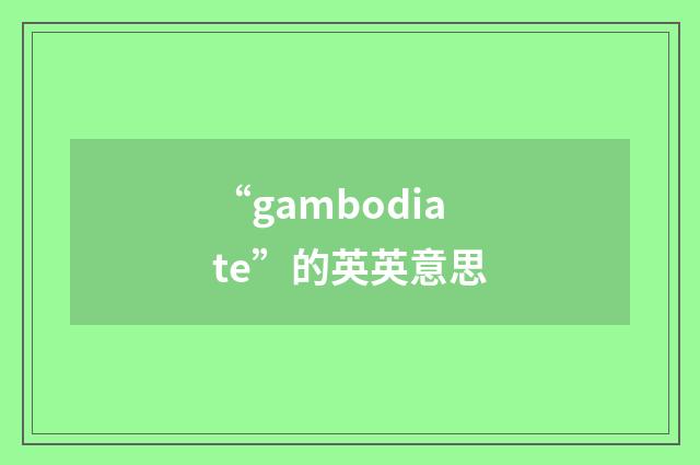 “gambodiate”的英英意思