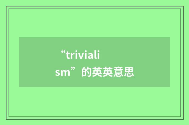 “trivialism”的英英意思