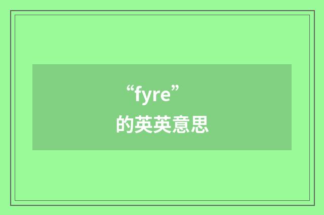 “fyre”的英英意思
