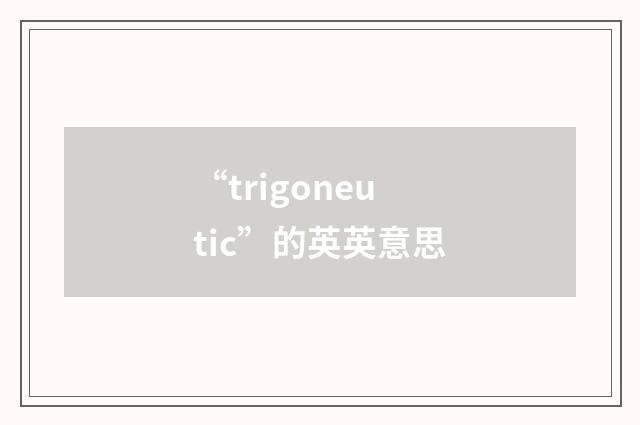“trigoneutic”的英英意思