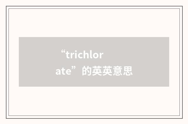 “trichlorate”的英英意思