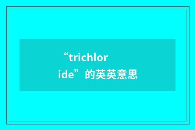 “trichloride”的英英意思