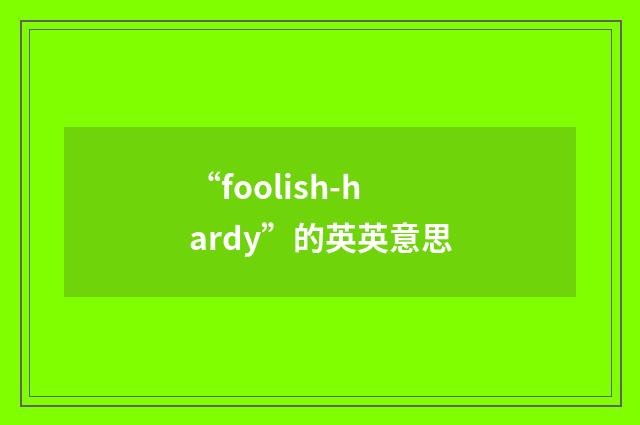 “foolish-hardy”的英英意思