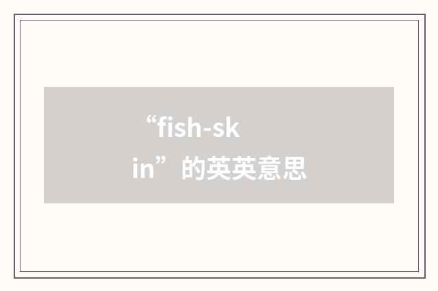 “fish-skin”的英英意思