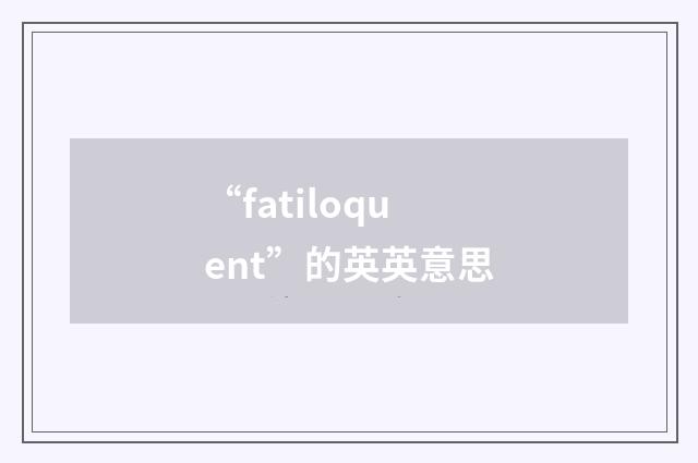 “fatiloquent”的英英意思