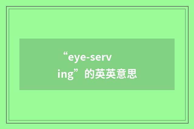 “eye-serving”的英英意思