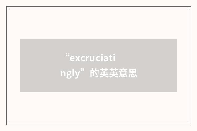 “excruciatingly”的英英意思