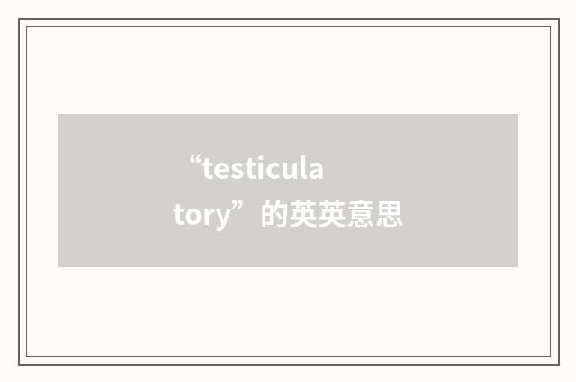 “testiculatory”的英英意思