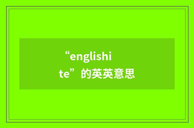 “englishite”的英英意思