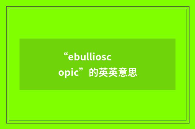 “ebullioscopic”的英英意思