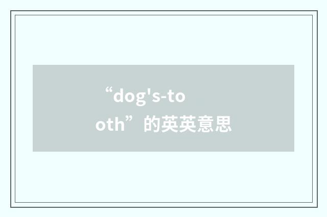 “dog's-tooth”的英英意思