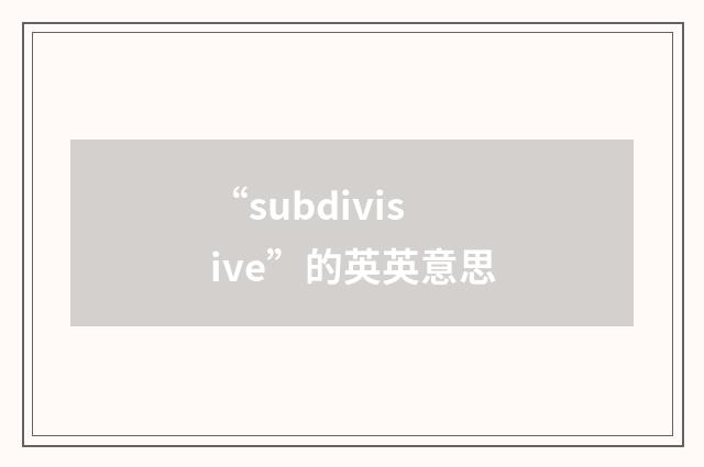 “subdivisive”的英英意思