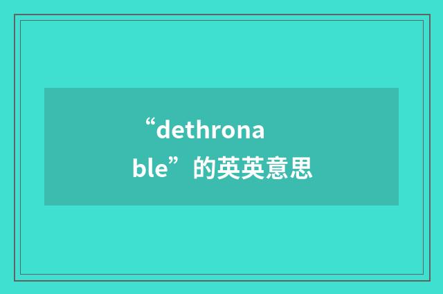 “dethronable”的英英意思