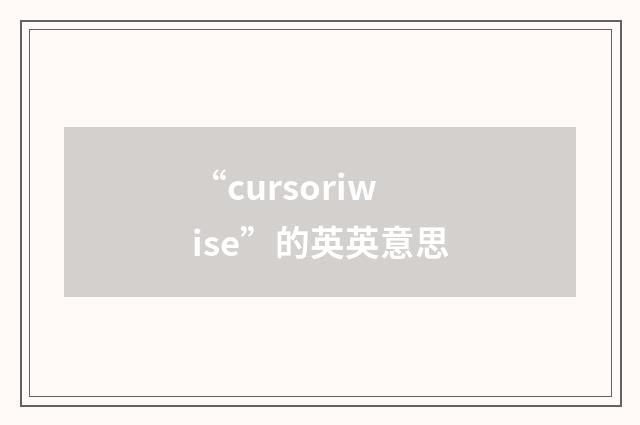 “cursoriwise”的英英意思