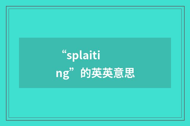 “splaiting”的英英意思